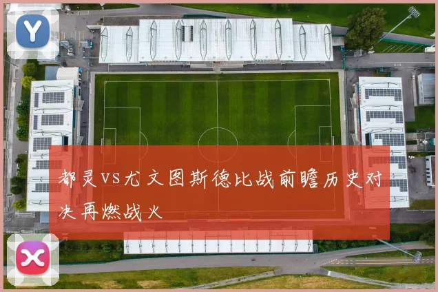 都灵vs尤文图斯德比战前瞻历史对决再燃战火