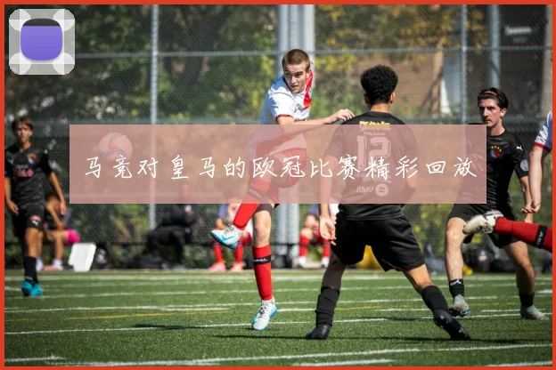 马竞对皇马的欧冠比赛精彩回放