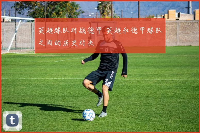英超球队对战德甲 英超和德甲球队之间的历史对决