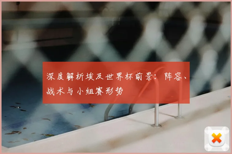 深度解析埃及世界杯前景:阵容、战术与小组赛形势